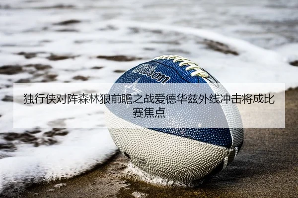 独行侠对阵森林狼前瞻之战爱德华兹外线冲击将成比赛焦点