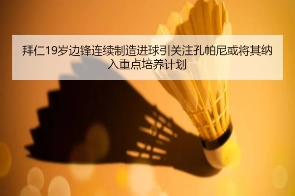拜仁19岁边锋连续制造进球引关注孔帕尼或将其纳入重点培养计划