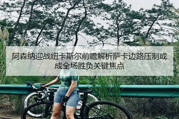 阿森纳迎战纽卡斯尔前瞻解析萨卡边路压制或成全场胜负关键焦点