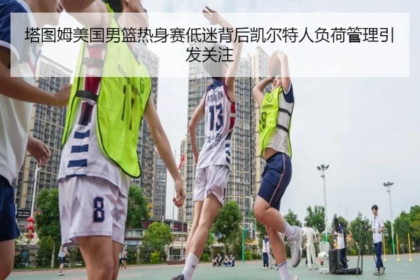 塔图姆美国男篮热身赛低迷背后凯尔特人负荷管理引发关注